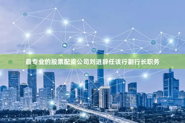最专业的股票配资公司刘进辞任该行副行长职务
