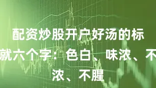 配资炒股开户好汤的标准就六个字：色白、味浓、不腥