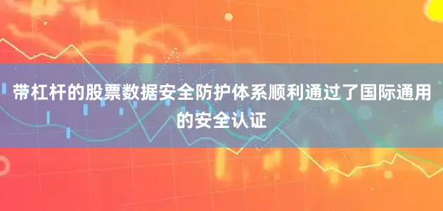 带杠杆的股票数据安全防护体系顺利通过了国际通用的安全认证